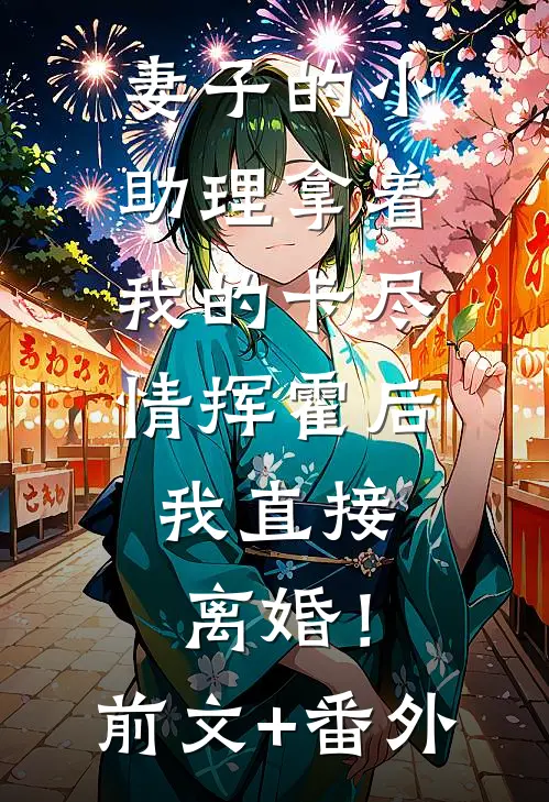 妻子的小助理拿着我的卡尽情挥霍后，我直接离婚！前文+番外