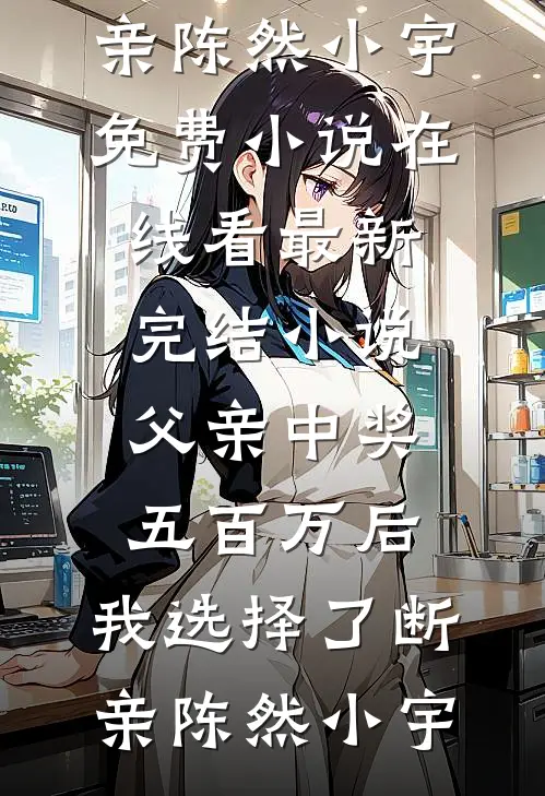 父亲中奖五百万后，我选择了断亲陈然小宇免费小说在线看_最新完结小说父亲中奖五百万后，我选择了断亲陈然小宇