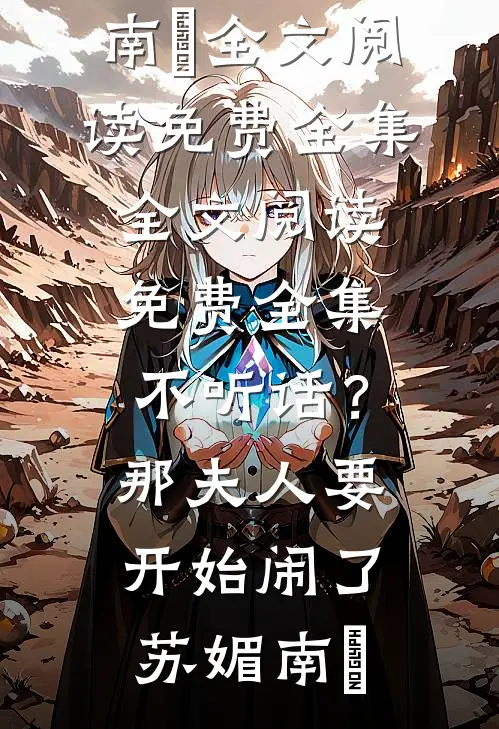 不听话？那夫人要开始闹了苏媚南瀮全文阅读免费全集_全文阅读免费全集不听话？那夫人要开始闹了(苏媚南瀮)