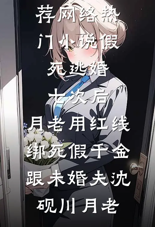 假死逃婚七次后，月老用红线绑死假千金跟未婚夫沈砚川月老热门小说推荐_网络热门小说假死逃婚七次后，月老用红线绑死假千金跟未婚夫(沈砚川月老)