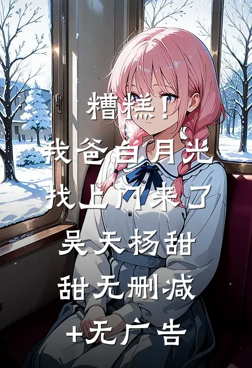 糟糕！我爸白月光找上门来了吴天杨甜甜无删减+无广告