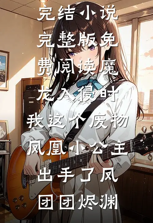 魔龙入侵时，我这个废物凤凰小公主出手了凤团团烬渊全本完结小说_完整版免费阅读魔龙入侵时，我这个废物凤凰小公主出手了(凤团团烬渊)