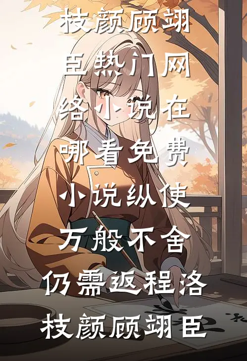 纵使万般不舍，仍需返程洛枝颜顾翊臣热门网络小说_在哪看免费小说纵使万般不舍，仍需返程(洛枝颜顾翊臣)