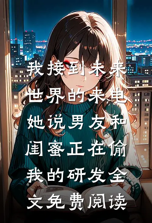 我接到未来世界的来电，她说男友和闺蜜正在偷我的研发全文免费阅读