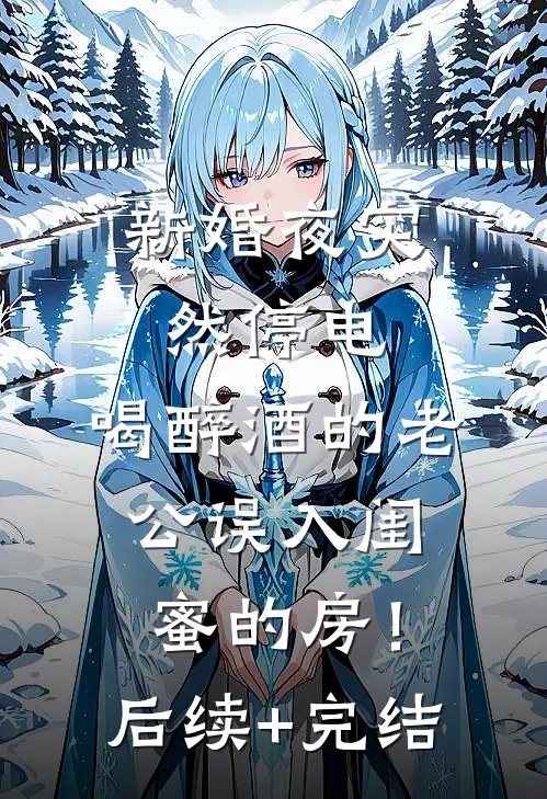 新婚夜突然停电，喝醉酒的老公误入闺蜜的房！后续+完结
