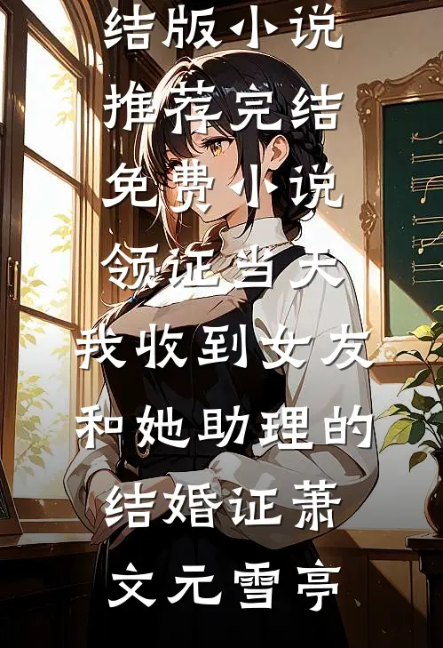 领证当天，我收到女友和她助理的结婚证萧文元雪亭完结版小说推荐_完结免费小说领证当天，我收到女友和她助理的结婚证萧文元雪亭