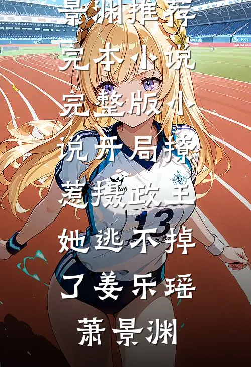 开局撩惹摄政王，她逃不掉了(姜乐瑶萧景渊)推荐完本小说_完整版小说开局撩惹摄政王，她逃不掉了姜乐瑶萧景渊