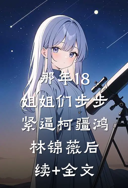 那年18，姐姐们步步紧逼柯疆鸿林锦薇后续+全文