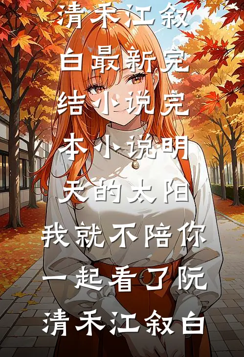 明天的太阳，我就不陪你一起看了阮清禾江叙白最新完结小说_完本小说明天的太阳，我就不陪你一起看了阮清禾江叙白