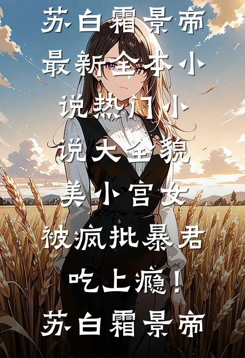 貌美小宫女，被疯批暴君吃上瘾！苏白霜景帝最新全本小说_热门小说大全貌美小宫女，被疯批暴君吃上瘾！(苏白霜景帝)