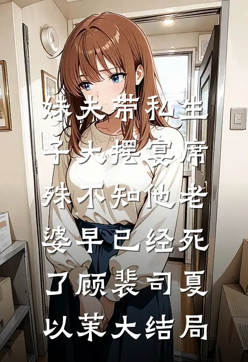 妹夫带私生子大摆宴席，殊不知他老婆早已经死了顾裴司夏以茉大结局