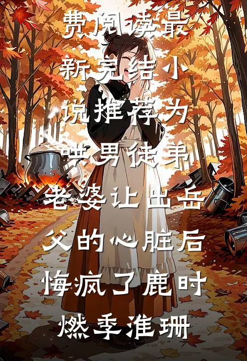 为哄男徒弟，老婆让出岳父的心脏后悔疯了(鹿时燃季淮珊)热门小说免费阅读_最新完结小说推荐为哄男徒弟，老婆让出岳父的心脏后悔疯了鹿时燃季淮珊