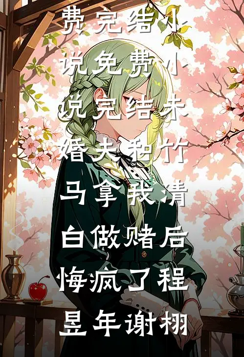 未婚夫和竹马拿我清白做赌后，悔疯了(程昱年谢栩)免费完结小说_免费小说完结未婚夫和竹马拿我清白做赌后，悔疯了程昱年谢栩