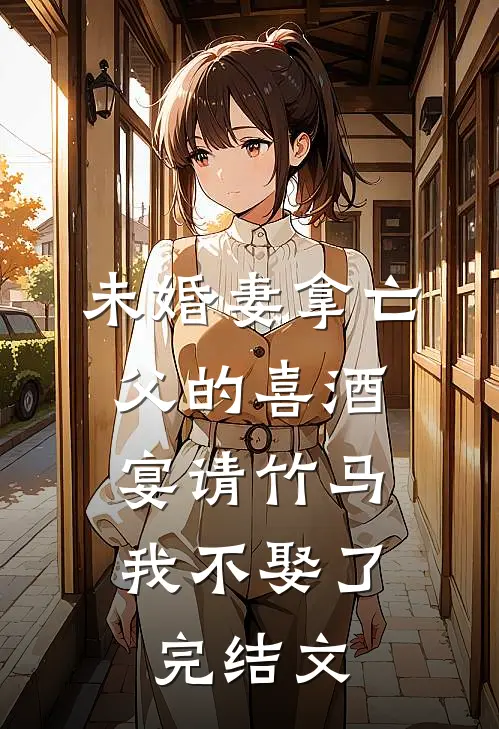 未婚妻拿亡父的喜酒宴请竹马，我不娶了完结文