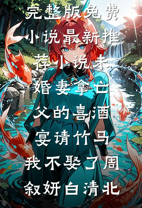未婚妻拿亡父的喜酒宴请竹马，我不娶了周叙妍白清北完整版免费小说_最新推荐小说未婚妻拿亡父的喜酒宴请竹马，我不娶了(周叙妍白清北)