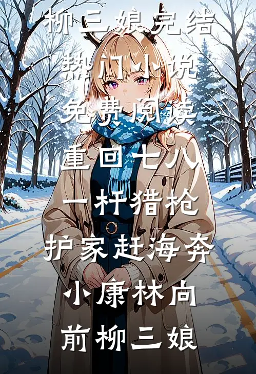 重回七八：一杆猎枪，护家赶海奔小康(林向前柳三娘)完结热门小说_免费阅读重回七八：一杆猎枪，护家赶海奔小康林向前柳三娘