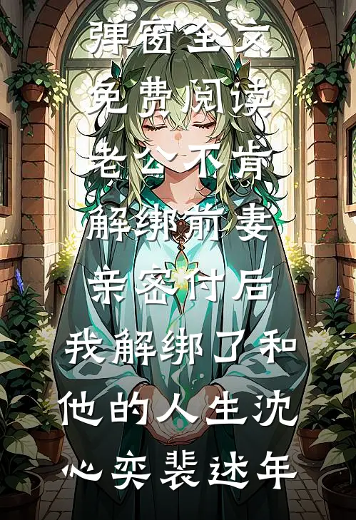 老公不肯解绑前妻亲密付后，我解绑了和他的人生(沈心奕裴述年)热门小说排行_无弹窗全文免费阅读老公不肯解绑前妻亲密付后，我解绑了和他的人生(沈心奕裴述年)