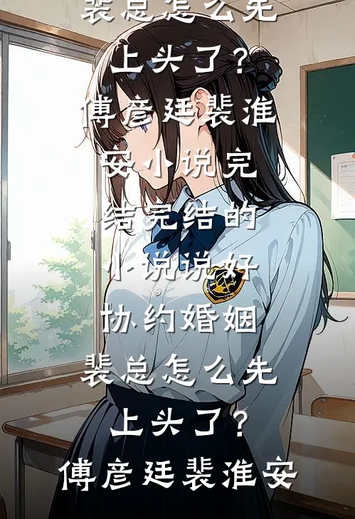 说好协约婚姻，裴总怎么先上头了？傅彦廷裴淮安小说完结_完结的小说说好协约婚姻，裴总怎么先上头了？傅彦廷裴淮安