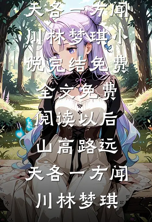 以后山高路远，天各一方(闻川林梦琪)小说完结免费_全文免费阅读以后山高路远，天各一方(闻川林梦琪)
