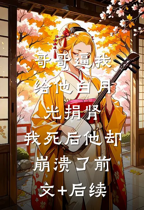 哥哥逼我给他白月光捐肾，我死后他却崩溃了前文+后续