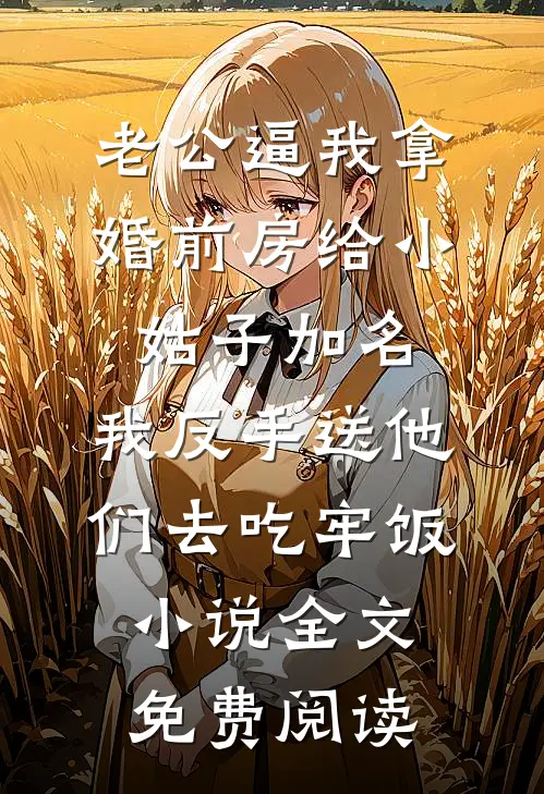 老公逼我拿婚前房给小姑子加名，我反手送他们去吃牢饭小说全文免费阅读