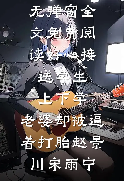 好心接送学生上下学，老婆却被逼着打胎赵景川宋雨宁免费小说完结_无弹窗全文免费阅读好心接送学生上下学，老婆却被逼着打胎赵景川宋雨宁