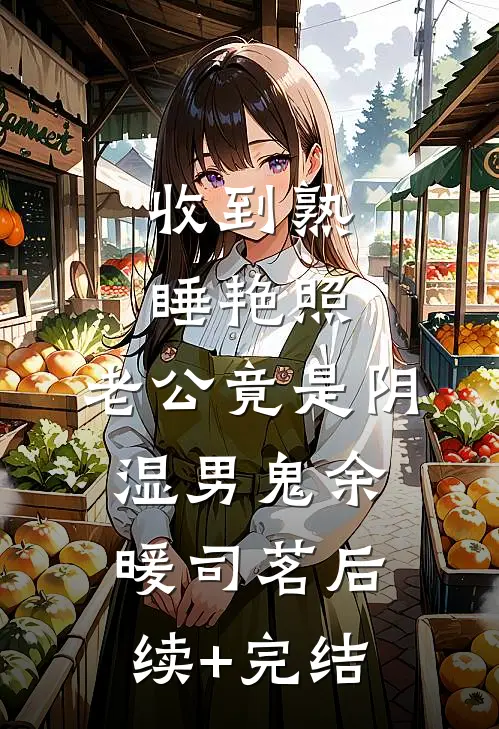 收到熟睡艳照，老公竟是阴湿男鬼余暖司茗后续+完结