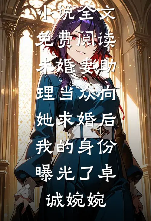 未婚妻助理当众向她求婚后，我的身份曝光了卓诚婉婉小说完整版免费阅读_完结版小说全文免费阅读未婚妻助理当众向她求婚后，我的身份曝光了(卓诚婉婉)