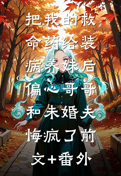 把我的救命药给装病养妹后，偏心哥哥和未婚夫悔疯了前文+番外