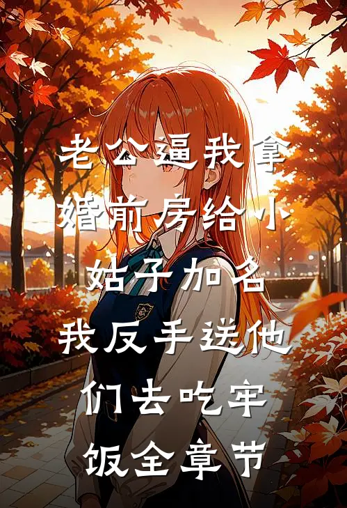 老公逼我拿婚前房给小姑子加名，我反手送他们去吃牢饭全章节