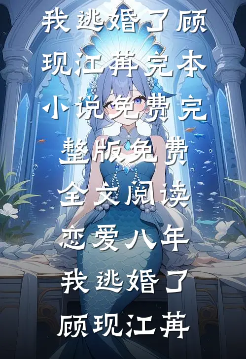 恋爱八年，我逃婚了(顾现江苒)完本小说免费_完整版免费全文阅读恋爱八年，我逃婚了顾现江苒