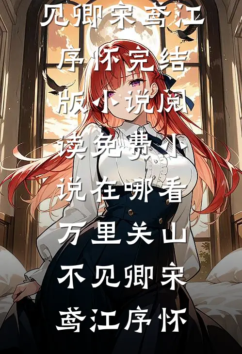 万里关山不见卿宋鸢江序怀完结版小说阅读_免费小说在哪看万里关山不见卿宋鸢江序怀
