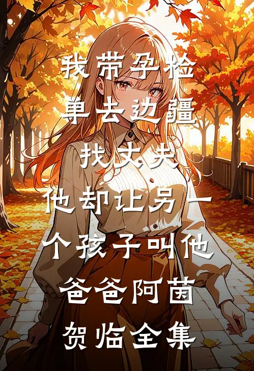 我带孕检单去边疆找丈夫，他却让另一个孩子叫他爸爸阿茵贺临全集