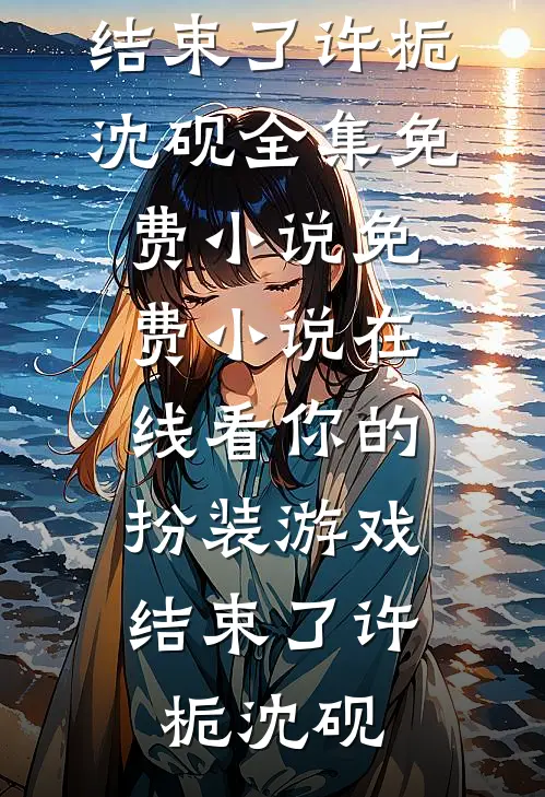 你的扮装游戏，结束了(许栀沈砚)全集免费小说_免费小说在线看你的扮装游戏，结束了(许栀沈砚)