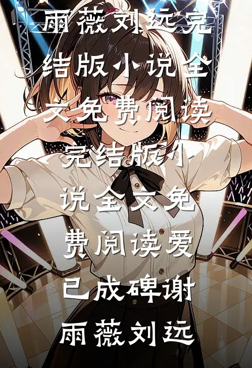 爱已成碑谢雨薇刘远完结版小说全文免费阅读_完结版小说全文免费阅读爱已成碑谢雨薇刘远