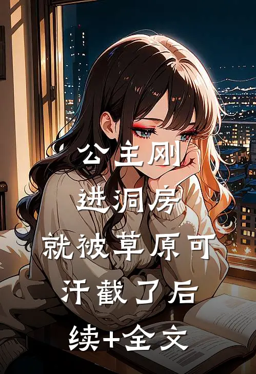 公主刚进洞房，就被草原可汗截了后续+全文