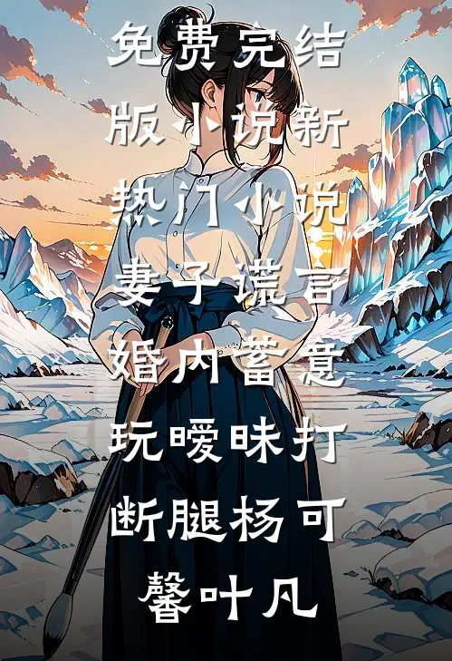 妻子谎言，婚内蓄意玩暧昧打断腿杨可馨叶凡免费完结版小说_新热门小说妻子谎言，婚内蓄意玩暧昧打断腿杨可馨叶凡
