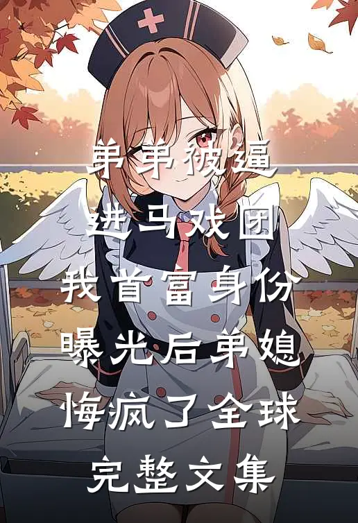 弟弟被逼进马戏团，我首富身份曝光后弟媳悔疯了全球完整文集