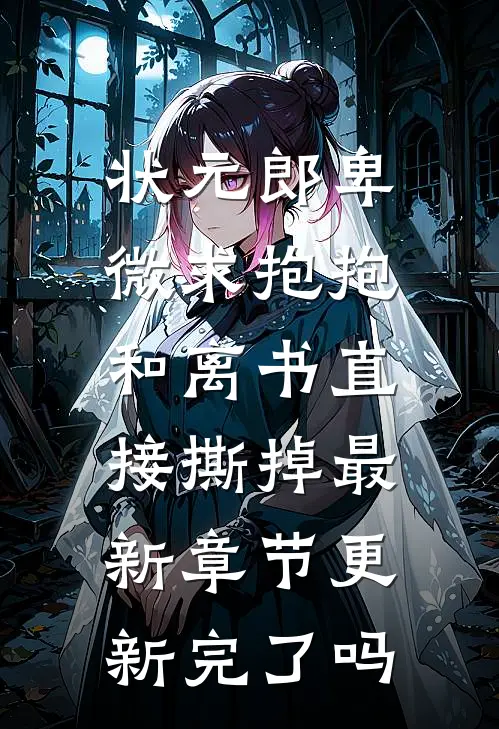 状元郎卑微求抱抱，和离书直接撕掉最新章节更新完了吗