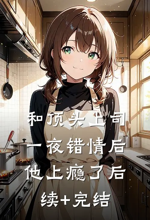 和顶头上司一夜错情后，他上瘾了后续+完结