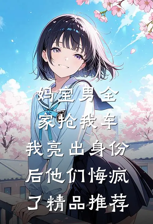 妈宝男全家抢我车，我亮出身份后他们悔疯了精品推荐