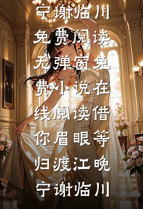 借你眉眼等归渡江晚宁谢临川免费阅读无弹窗_免费小说在线阅读借你眉眼等归渡江晚宁谢临川