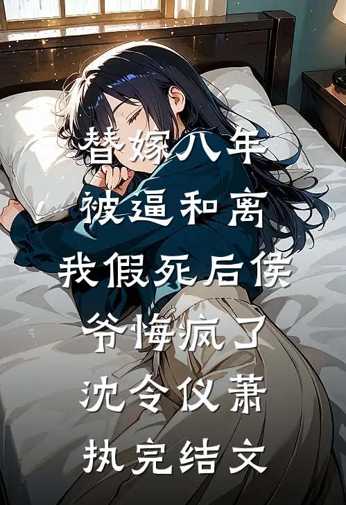 替嫁八年被逼和离，我假死后侯爷悔疯了沈令仪萧执完结文