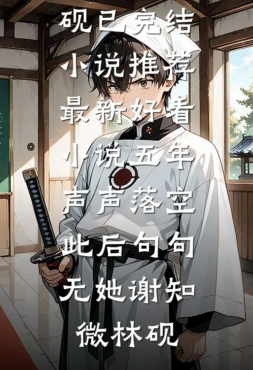 五年声声落空，此后句句无她谢知微林砚已完结小说推荐_最新好看小说五年声声落空，此后句句无她谢知微林砚