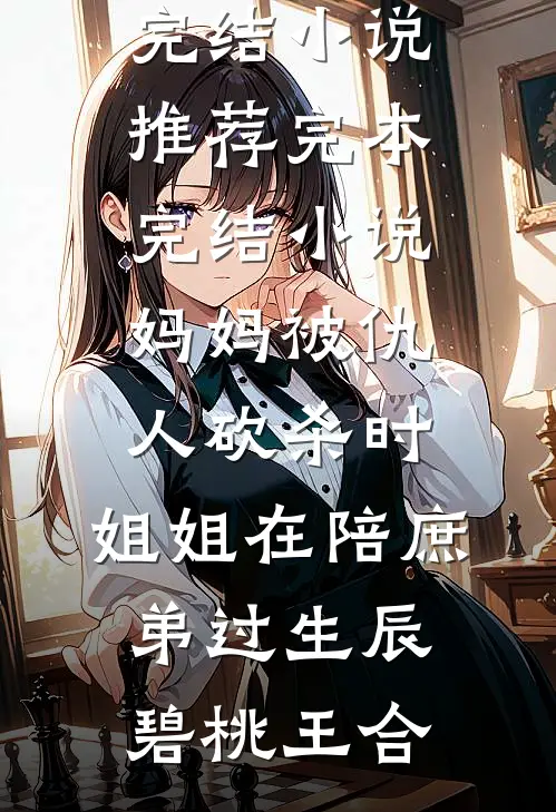 妈妈被仇人砍杀时，姐姐在陪庶弟过生辰(碧桃王合)已完结小说推荐_完本完结小说妈妈被仇人砍杀时，姐姐在陪庶弟过生辰碧桃王合