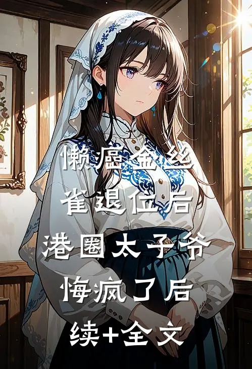 懒癌金丝雀退位后，港圈太子爷悔疯了后续+全文