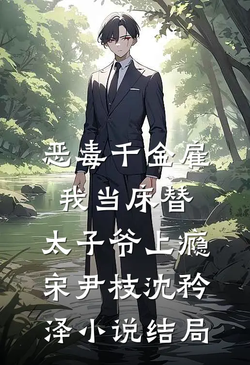 恶毒千金雇我当床替，太子爷上瘾宋尹枝沈矜泽小说结局