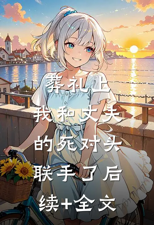 葬礼上，我和丈夫的死对头联手了后续+全文