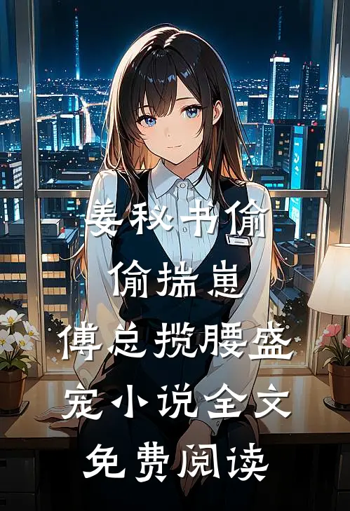 姜秘书偷偷揣崽，傅总揽腰盛宠小说全文免费阅读