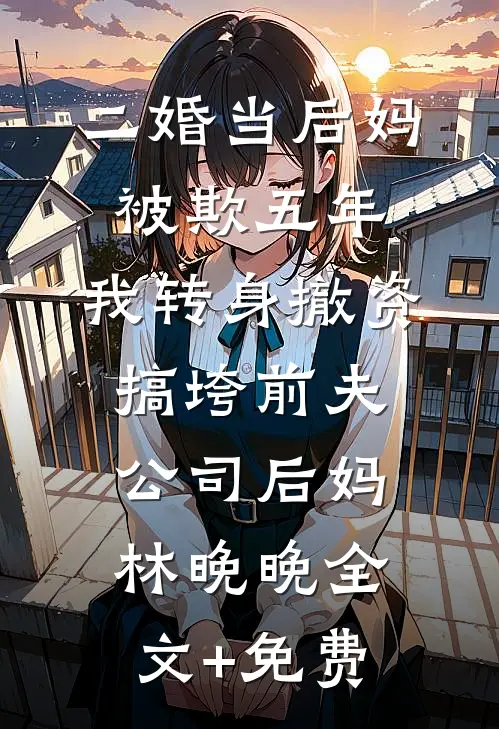 二婚当后妈被欺五年，我转身撤资搞垮前夫公司后妈林晚晚全文+免费